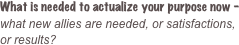What is needed to actualize your purpose now - 
what new allies are needed, or satisfactions, 
or results?