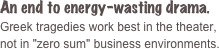 An end to energy-wasting drama. 
Greek tragedies work best in the theater, 
not in "zero sum" business environments.