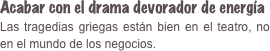 Acabar con el drama devorador de energía  Las tragedias griegas están bien en el teatro, no en el mundo de los negocios.