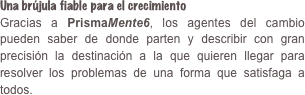 Una brújula fiable para el crecimientoGracias a PrismaMente6, los agentes del cambio pueden saber de donde parten y describir con gran precisión la destinación a la que quieren llegar para resolver los problemas de una forma que satisfaga a todos.