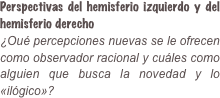 Perspectivas del hemisferio izquierdo y del hemisferio derecho ¿Oué percepciones nuevas se le ofrecen como observador racional y cuáles como alguien que busca la novedad y lo «ilógico»?