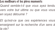 Les meilleurs et les pires moments Quand semble-t-il que vous ayez tendu vers votre but ultime ou que vous vous en soyez détourné ? 
 Et qu'est-ce que ces expériences vous enseignent sur la recherche d'un sens à la vie?